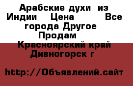 Арабские духи (из Индии) › Цена ­ 250 - Все города Другое » Продам   . Красноярский край,Дивногорск г.